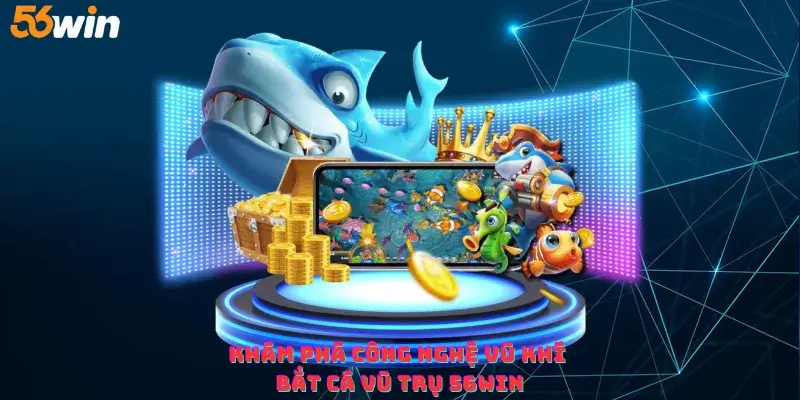Khám phá Công Nghệ Vũ Khí Bắt Cá Vũ Trụ 56win