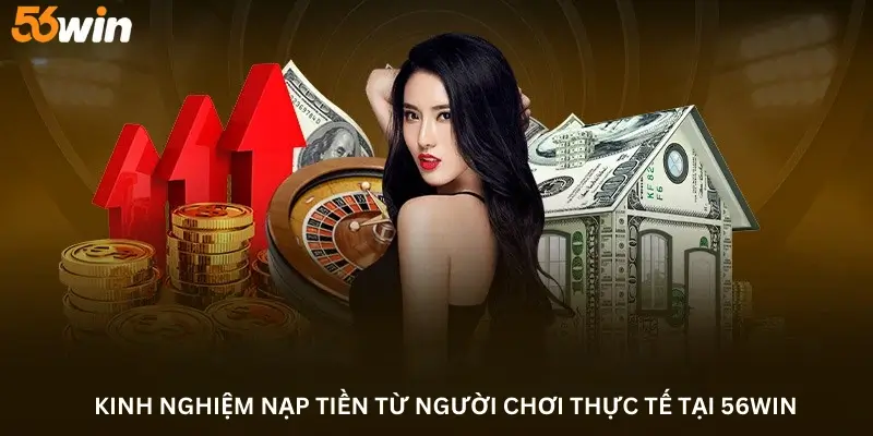 Kinh Nghiệm Nạp Tiền Từ Người Chơi Thực Tế Tại 56win