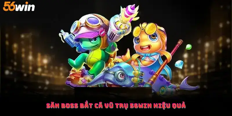 Săn Boss bắt cá vũ trụ 56win hiệu quả