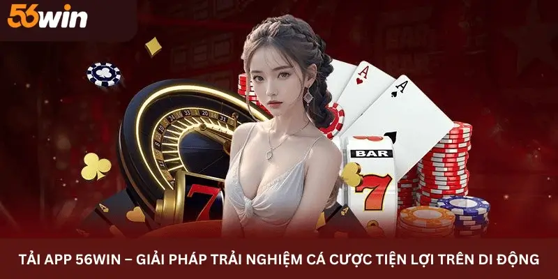 Tải app 56win – Giải Pháp Trải Nghiệm Cá Cược Tiện Lợi Trên Di Động